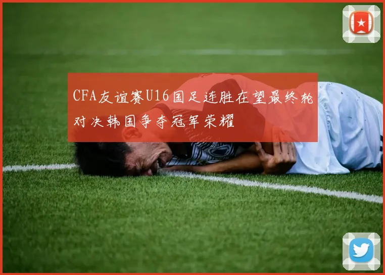 CFA友谊赛U16国足连胜在望最终轮对决韩国争夺冠军荣耀
