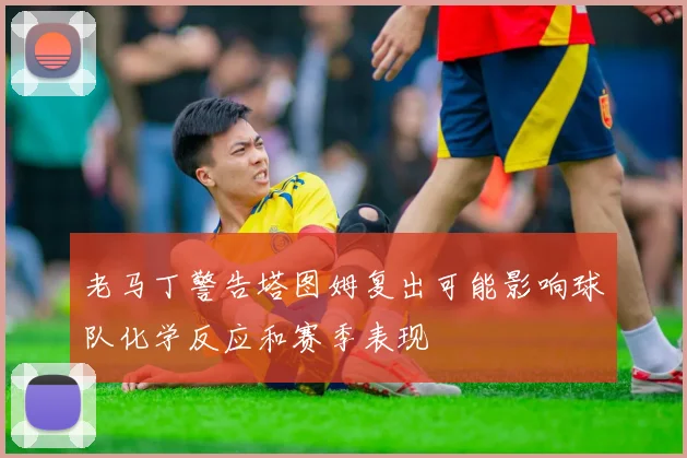 老马丁警告塔图姆复出可能影响球队化学反应和赛季表现