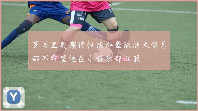 罗马里奥期待拉扬加盟欧洲大俱乐部不希望他在小俱乐部沉寂