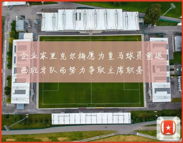 企业家里克尔梅愿为皇马球员重返西班牙队而努力争取主席职务