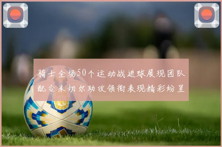 骑士全场50个运动战进球展现团队配合米切尔助攻领衔表现精彩纷呈