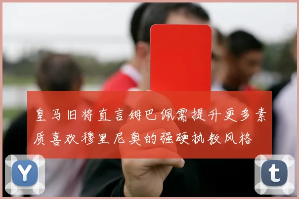 皇马旧将直言姆巴佩需提升更多素质喜欢穆里尼奥的强硬执教风格