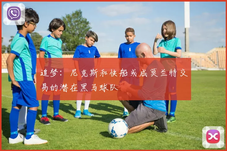 追梦：尼克斯和快船或成莫兰特交易的潜在黑马球队