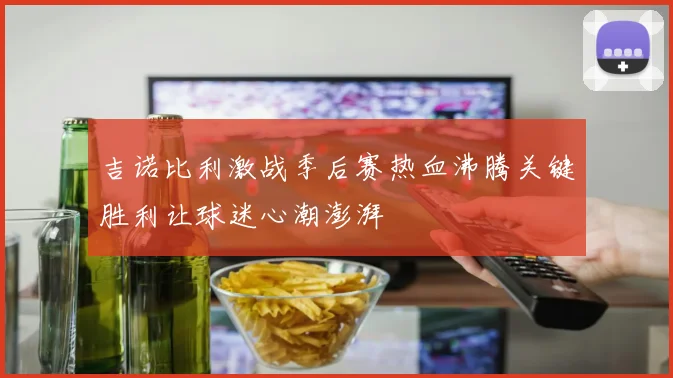 吉诺比利激战季后赛热血沸腾关键胜利让球迷心潮澎湃