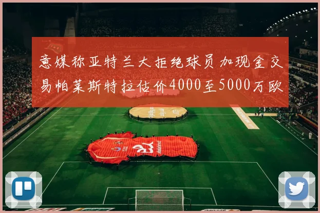 意媒称亚特兰大拒绝球员加现金交易帕莱斯特拉估价4000至5000万欧元