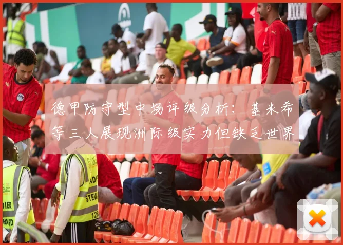德甲防守型中场评级分析：基米希等三人展现洲际级实力但缺乏世界级球员