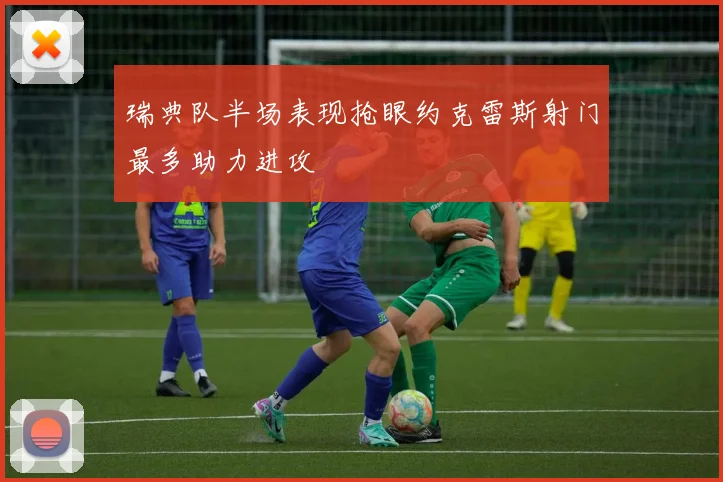 瑞典队半场表现抢眼约克雷斯射门最多助力进攻