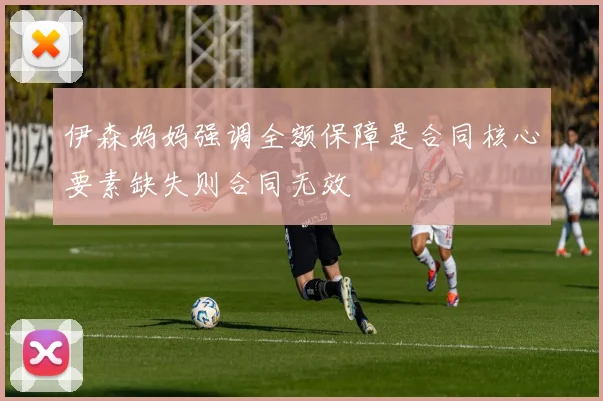 伊森妈妈强调全额保障是合同核心要素缺失则合同无效