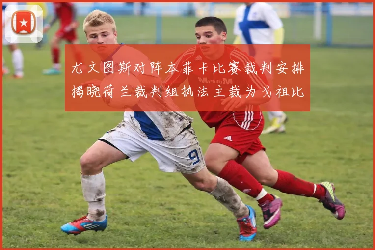 尤文图斯对阵本菲卡比赛裁判安排揭晓荷兰裁判组执法主裁为戈祖比尤克