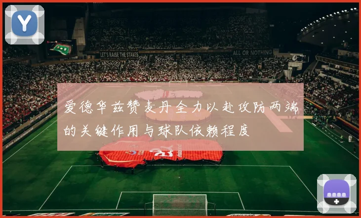 爱德华兹赞麦丹全力以赴攻防两端的关键作用与球队依赖程度