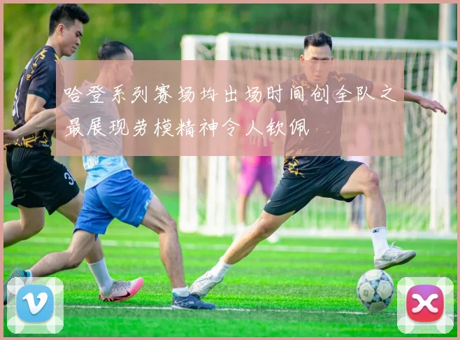 哈登系列赛场均出场时间创全队之最展现劳模精神令人钦佩