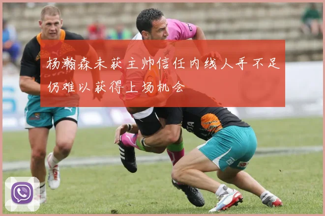 杨瀚森未获主帅信任内线人手不足仍难以获得上场机会
