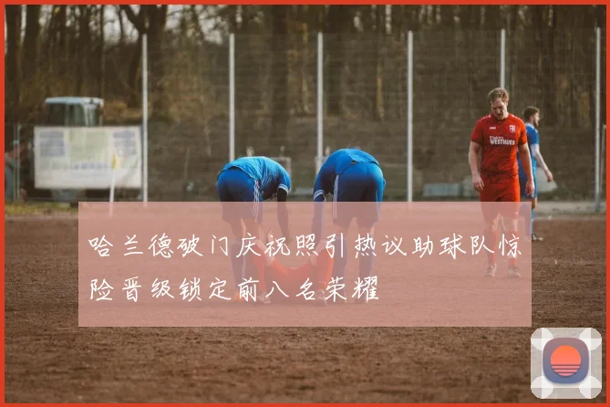 哈兰德破门庆祝照引热议助球队惊险晋级锁定前八名荣耀