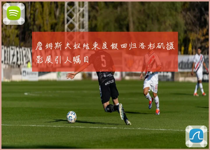 詹姆斯夫妇结束度假回归洛杉矶摄影展引人瞩目