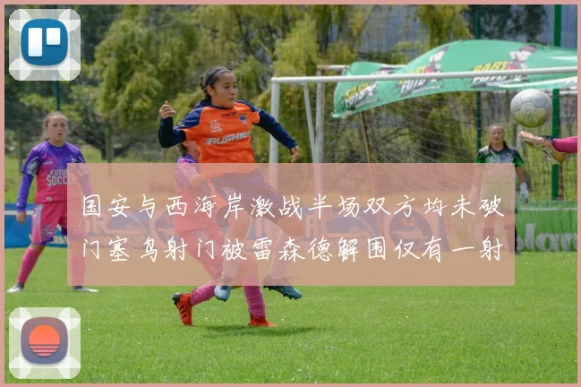 国安与西海岸激战半场双方均未破门塞鸟射门被雷森德解围仅有一射正