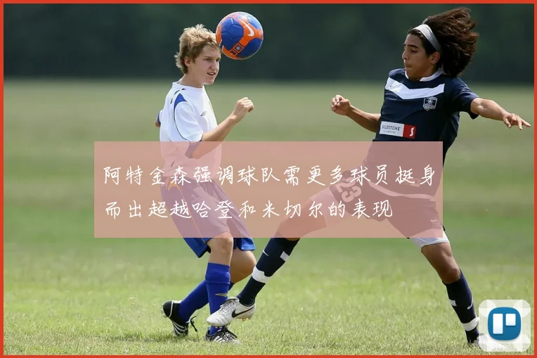阿特金森强调球队需更多球员挺身而出超越哈登和米切尔的表现
