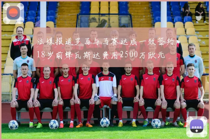 法媒报道罗马与马赛达成一致签约18岁前锋瓦斯达费用2500万欧元