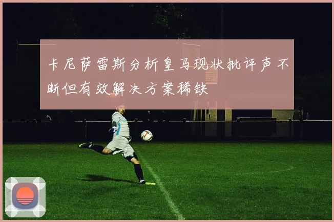 卡尼萨雷斯分析皇马现状批评声不断但有效解决方案稀缺