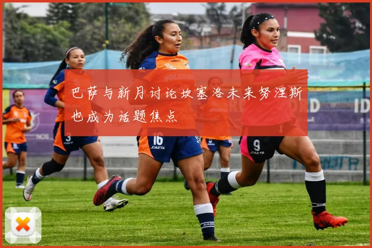 巴萨与新月讨论坎塞洛未来努涅斯也成为话题焦点