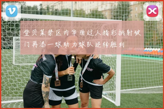 登贝莱禁区内华丽过人精彩挑射破门再添一球助力球队逆转胜利