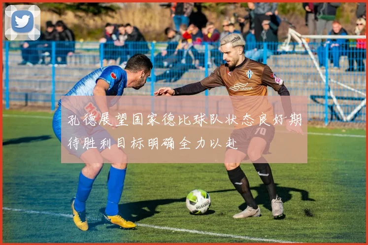 孔德展望国家德比球队状态良好期待胜利目标明确全力以赴