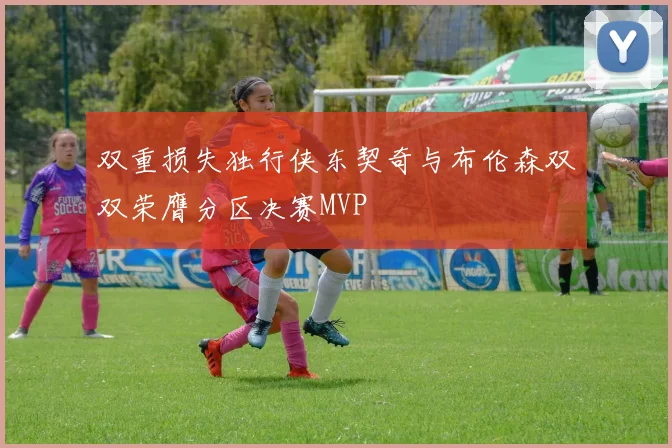 双重损失独行侠东契奇与布伦森双双荣膺分区决赛MVP