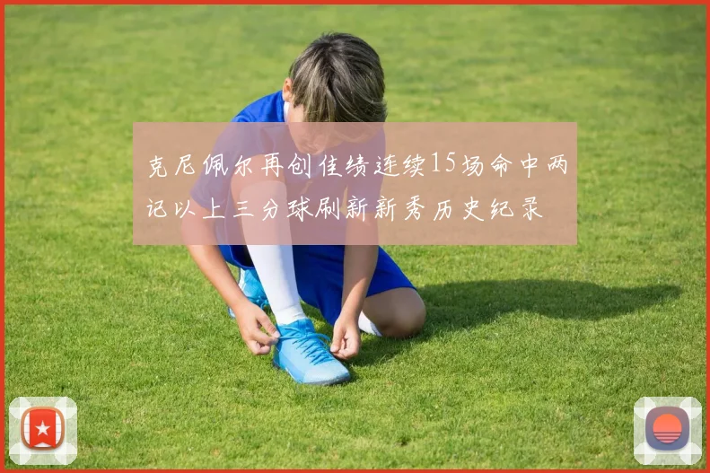 克尼佩尔再创佳绩连续15场命中两记以上三分球刷新新秀历史纪录