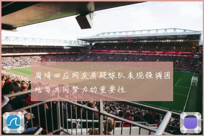 周琦回应网友质疑球队表现强调团结与共同努力的重要性