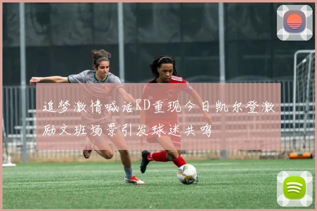 追梦激情喊话KD重现今日凯尔登激励文班场景引发球迷共鸣