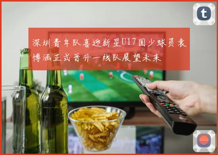 深圳青年队喜迎新星U17国少球员袁博涵正式晋升一线队展望未来