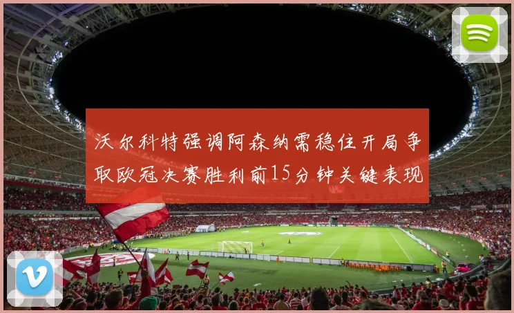 沃尔科特强调阿森纳需稳住开局争取欧冠决赛胜利前15分钟关键表现