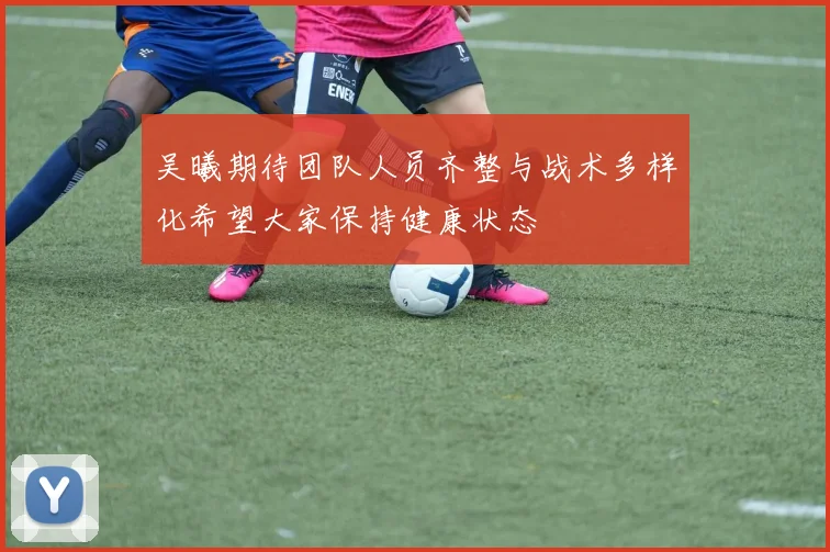 吴曦期待团队人员齐整与战术多样化希望大家保持健康状态